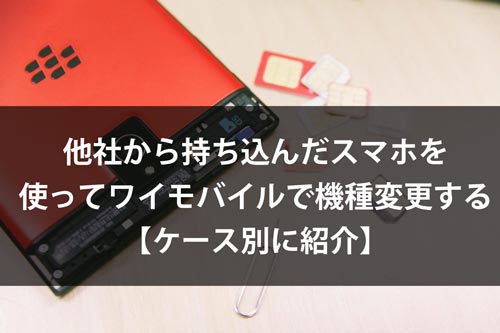 ケース別に解説 ワイモバイルで持ち込みスマホで機種変更する方法 Y Mobile ワイモバイル の評判は メリット デメリットまで徹底解説